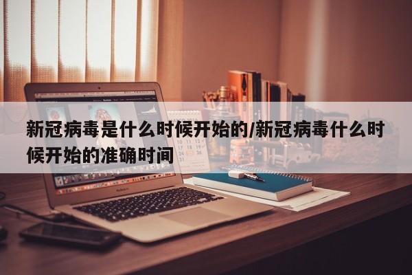 新冠病毒是什么时候开始的/新冠病毒什么时候开始的准确时间