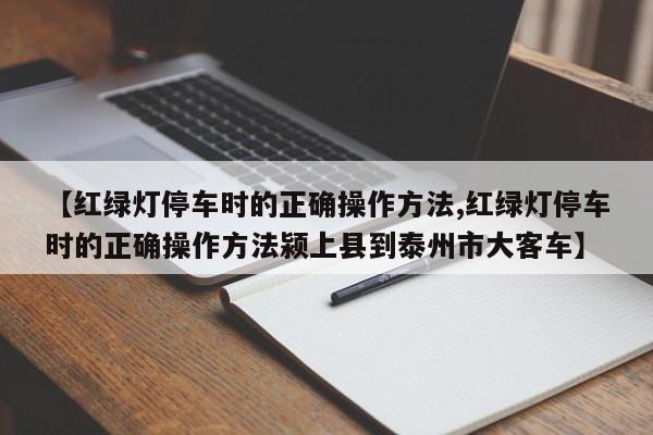 【红绿灯停车时的正确操作方法,红绿灯停车时的正确操作方法颍上县到泰州市大客车】