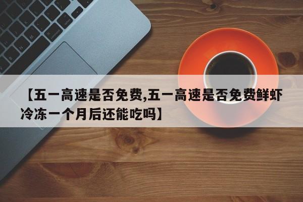 【五一高速是否免费,五一高速是否免费鲜虾冷冻一个月后还能吃吗】