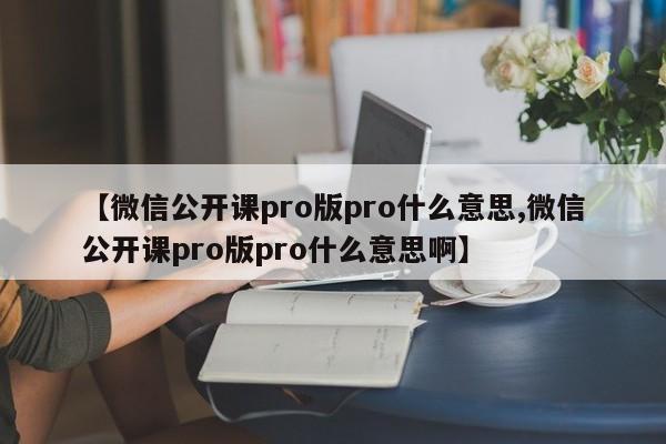 【微信公开课pro版pro什么意思,微信公开课pro版pro什么意思啊】