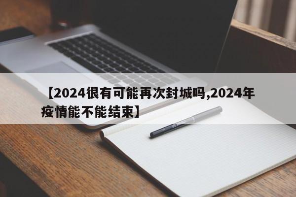 【2024很有可能再次封城吗,2024年疫情能不能结束】