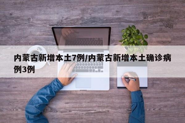 内蒙古新增本土7例/内蒙古新增本土确诊病例3例