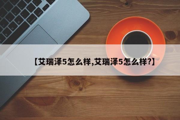 【艾瑞泽5怎么样,艾瑞泽5怎么样?】