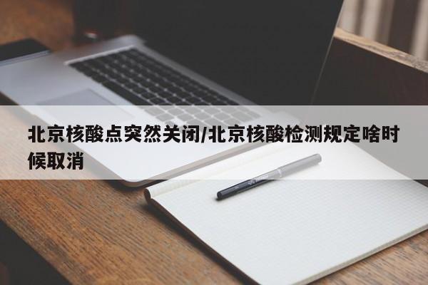 北京核酸点突然关闭/北京核酸检测规定啥时候取消
