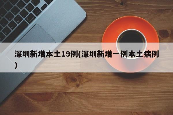 深圳新增本土19例(深圳新增一例本土病例)