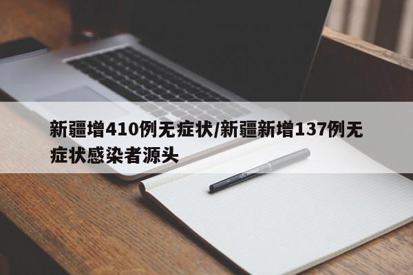 新疆增410例无症状/新疆新增137例无症状感染者源头