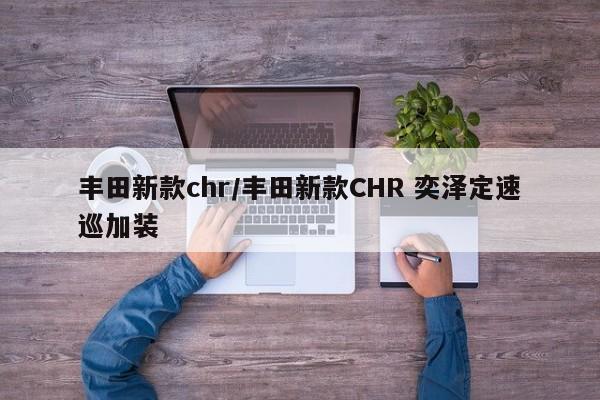 丰田新款chr/丰田新款CHR 奕泽定速巡加装