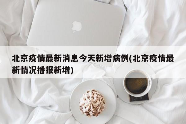 北京疫情最新消息今天新增病例(北京疫情最新情况播报新增)