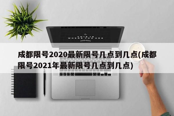 成都限号2020最新限号几点到几点(成都限号2021年最新限号几点到几点)
