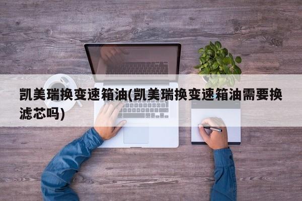 凯美瑞换变速箱油(凯美瑞换变速箱油需要换滤芯吗)