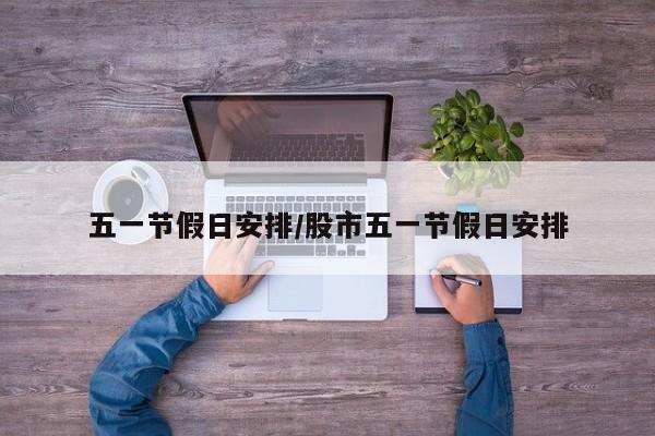 五一节假日安排/股市五一节假日安排