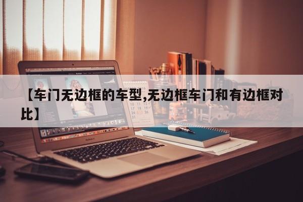【车门无边框的车型,无边框车门和有边框对比】