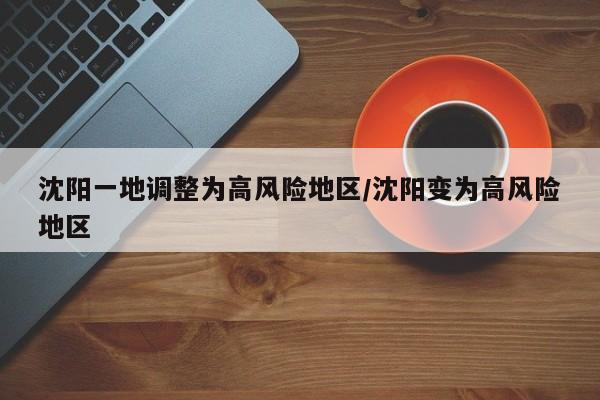 沈阳一地调整为高风险地区/沈阳变为高风险地区
