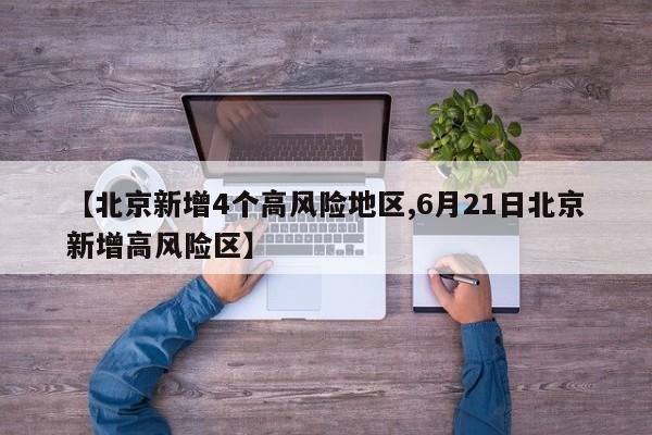 【北京新增4个高风险地区,6月21日北京新增高风险区】