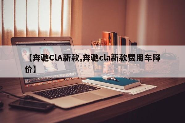 【奔驰ClA新款,奔驰cla新款费用车降价】