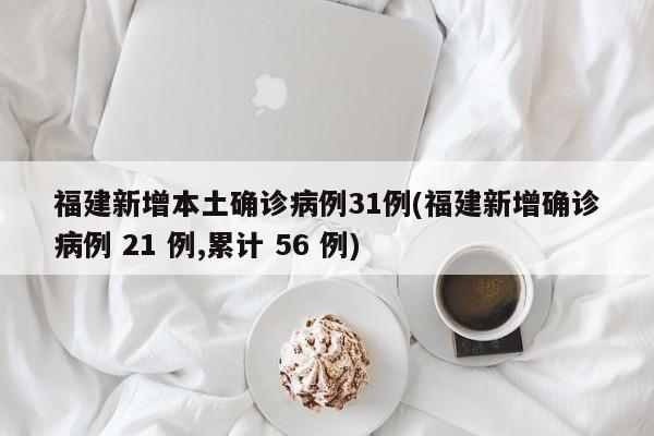 福建新增本土确诊病例31例(福建新增确诊病例 21 例,累计 56 例)