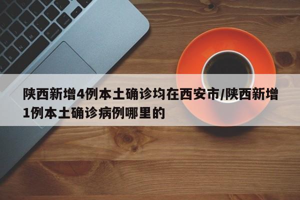 陕西新增4例本土确诊均在西安市/陕西新增1例本土确诊病例哪里的